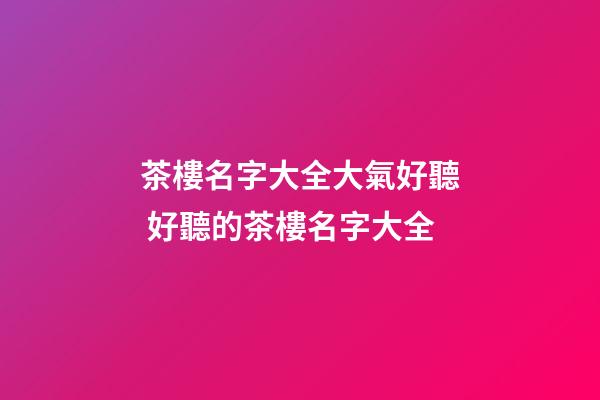 茶樓名字大全大氣好聽 好聽的茶樓名字大全-第1張-公司起名-玄機派